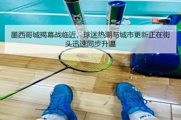 墨西哥城揭幕战临近，球迷热潮与城市更新正在街头迅速同步升温